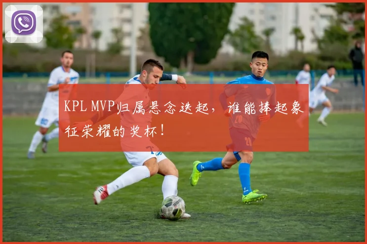 KPL MVP归属悬念迭起，谁能捧起象征荣耀的奖杯！