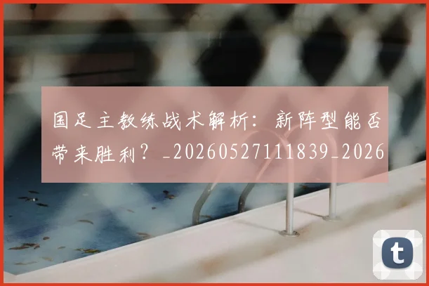 国足主教练战术解析：新阵型能否带来胜利？_20260527111839_20260703223157