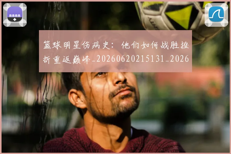 篮球明星伤病史：他们如何战胜挫折重返巅峰_20260620215131_20260708200017