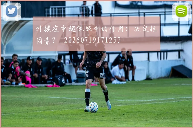 外援在中超保级中的作用：决定性因素？_20260719171253