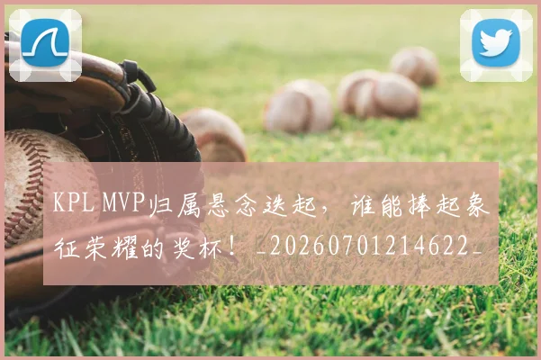 KPL MVP归属悬念迭起，谁能捧起象征荣耀的奖杯！_20260701214622_20260715181155