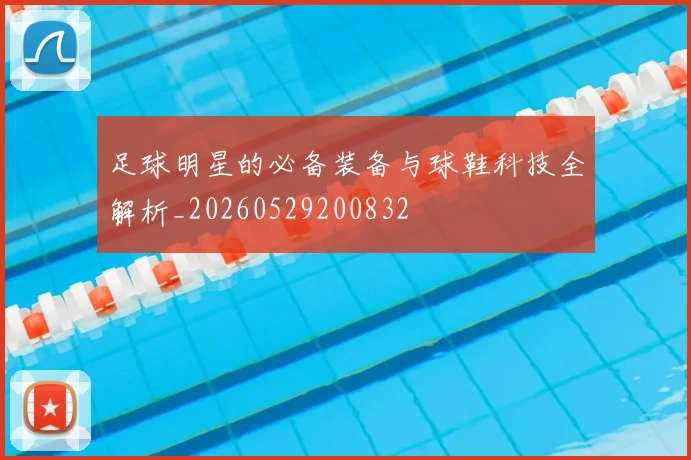足球明星的必备装备与球鞋科技全解析_20260529200832