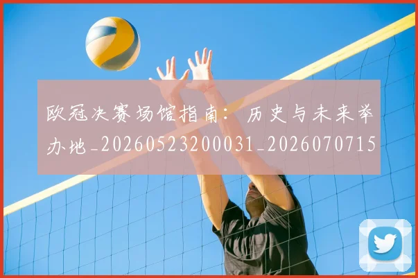 欧冠决赛场馆指南:历史与未来举办地_20260523200031_20260707150440