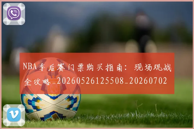 NBA季后赛门票购买指南:现场观战全攻略_20260526125508_20260702194951