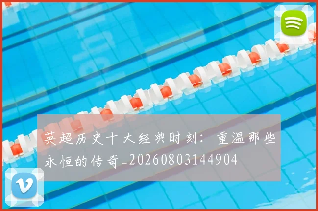 英超历史十大经典时刻：重温那些永恒的传奇_20260803144904