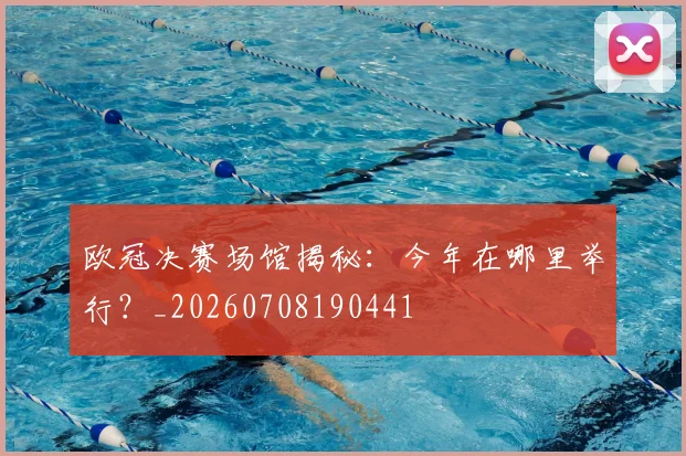 欧冠决赛场馆揭秘：今年在哪里举行？_20260708190441