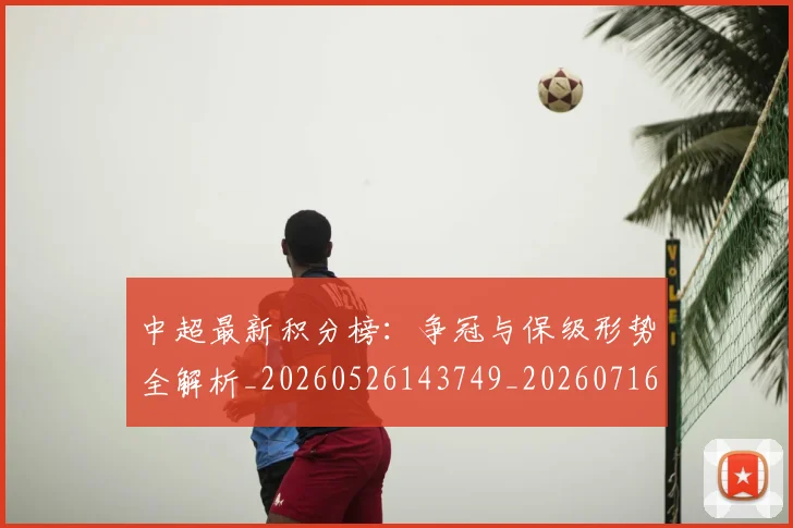 中超最新积分榜：争冠与保级形势全解析_20260526143749_20260716185919