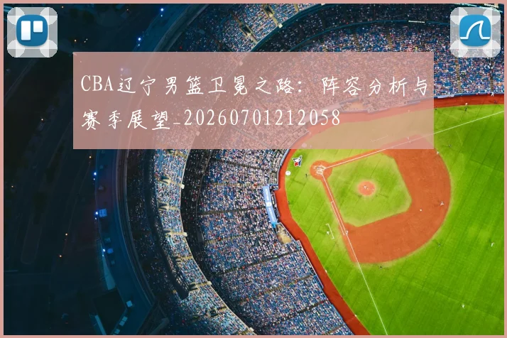 CBA辽宁男篮卫冕之路：阵容分析与赛季展望_20260701212058