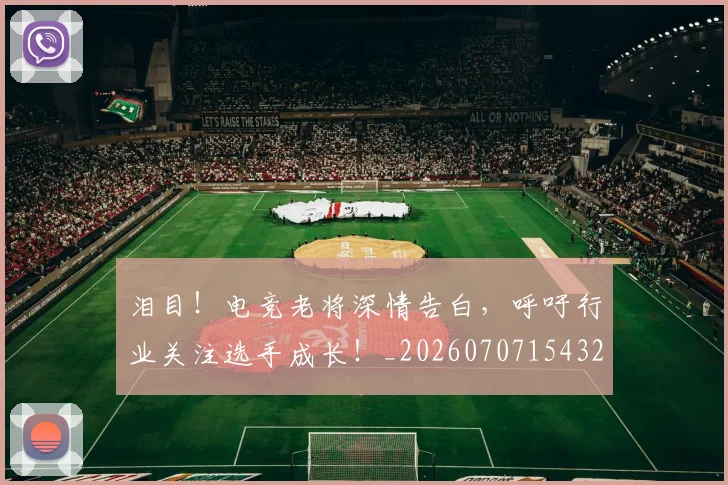 泪目！电竞老将深情告白，呼吁行业关注选手成长！_20260707154327_20260801174051