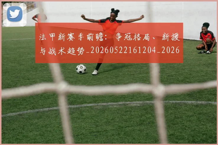 法甲新赛季前瞻：争冠格局、新援与战术趋势_20260522161204_20260707153425