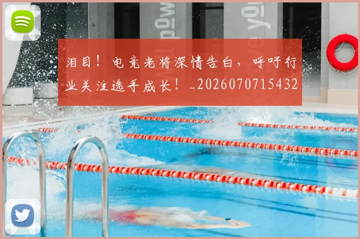泪目！电竞老将深情告白，呼吁行业关注选手成长！_20260707154327_20260801174051