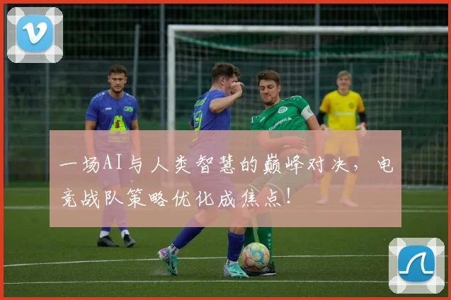 一场AI与人类智慧的巅峰对决，电竞战队策略优化成焦点！