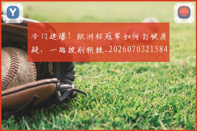 冷门迭爆!欧洲杯冠军如何打破质疑,一路披荆斩棘_20260703215846_20260718005826