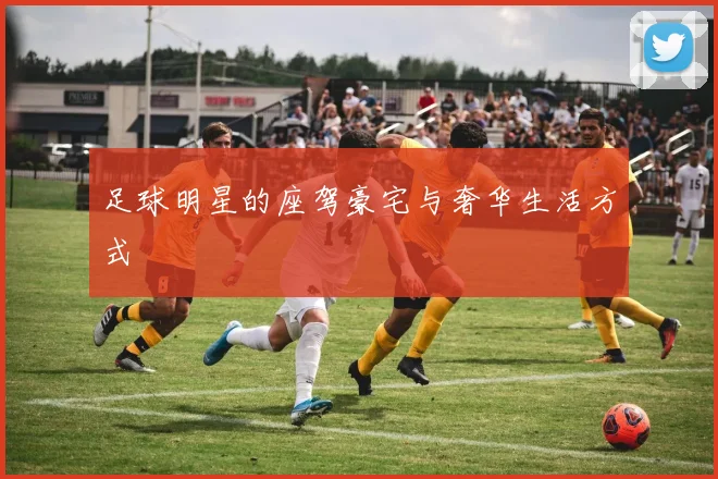 足球明星的座驾豪宅与奢华生活方式