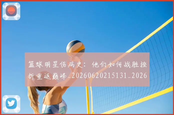 篮球明星伤病史:他们如何战胜挫折重返巅峰_20260620215131_20260708200017