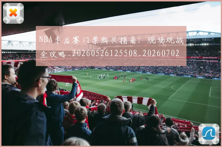 NBA季后赛门票购买指南：现场观战全攻略_20260526125508_20260702194951