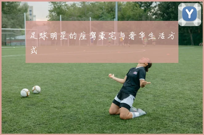 足球明星的座驾豪宅与奢华生活方式