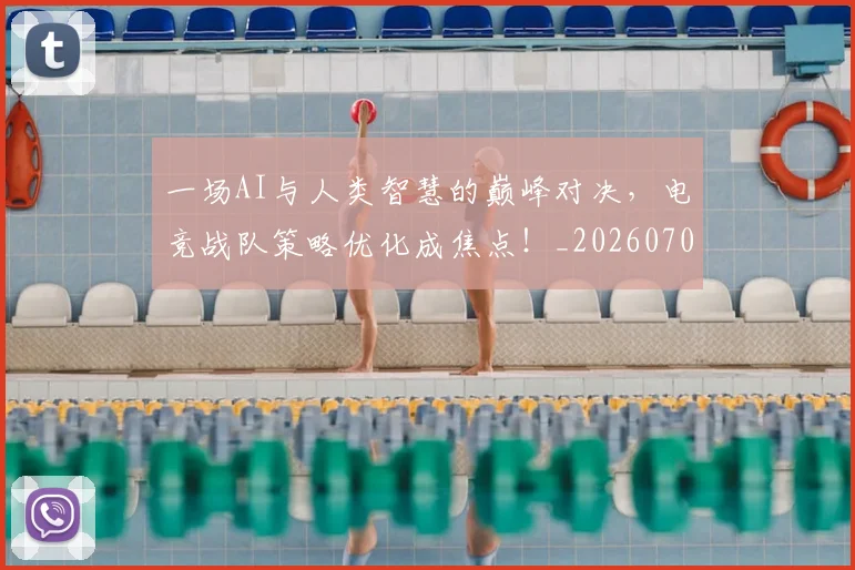 一场AI与人类智慧的巅峰对决，电竞战队策略优化成焦点！_20260702172935_20260715184056