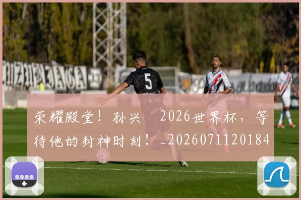 荣耀殿堂！孙兴慜2026世界杯，等待他的封神时刻！_20260711201848