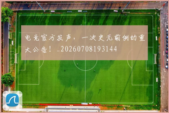 电竞官方发声，一次史无前例的重大公告！_20260708193144