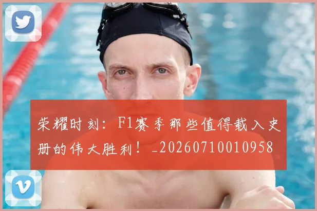 荣耀时刻：F1赛季那些值得载入史册的伟大胜利！_20260710010958