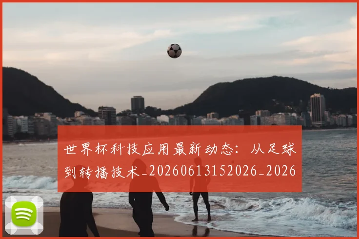 世界杯科技应用最新动态：从足球到转播技术_20260613152026_20260702200749_20260715192749