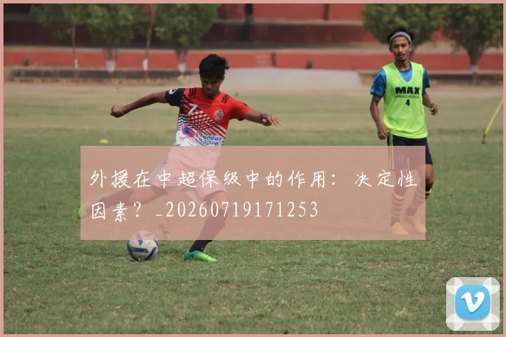 外援在中超保级中的作用：决定性因素？_20260719171253