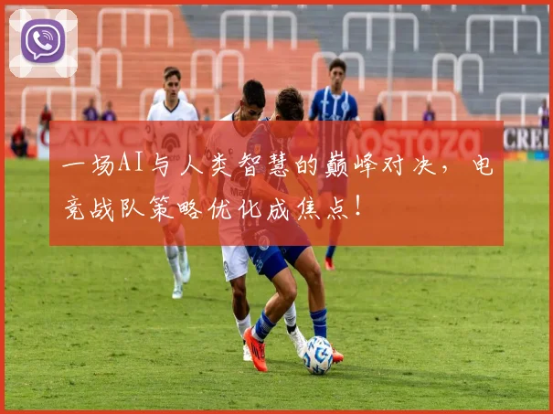 一场AI与人类智慧的巅峰对决，电竞战队策略优化成焦点！