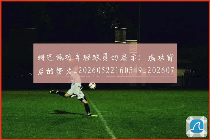 姆巴佩对年轻球员的启示:成功背后的努力_20260522160549_20260703231547