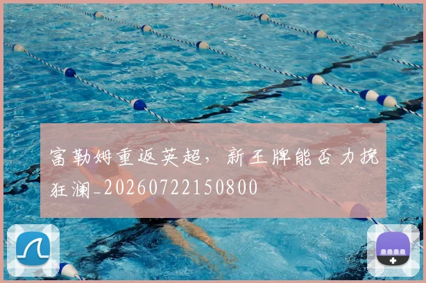 富勒姆重返英超,新王牌能否力挽狂澜_20260722150800