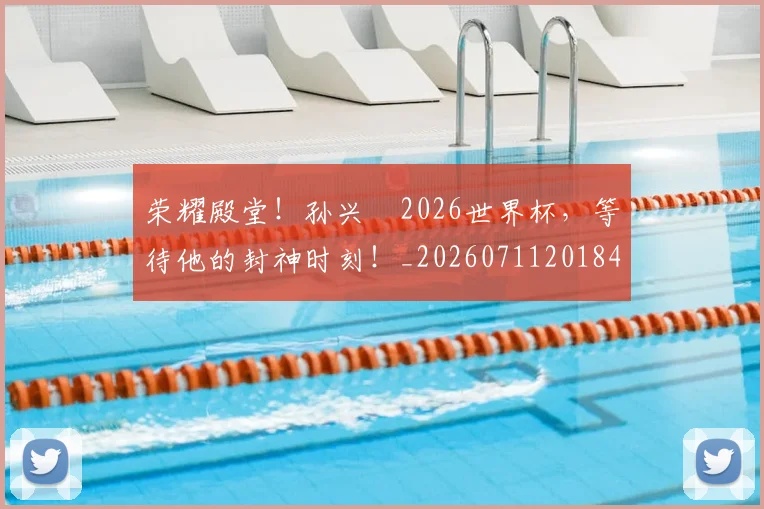 荣耀殿堂！孙兴慜2026世界杯，等待他的封神时刻！_20260711201848
