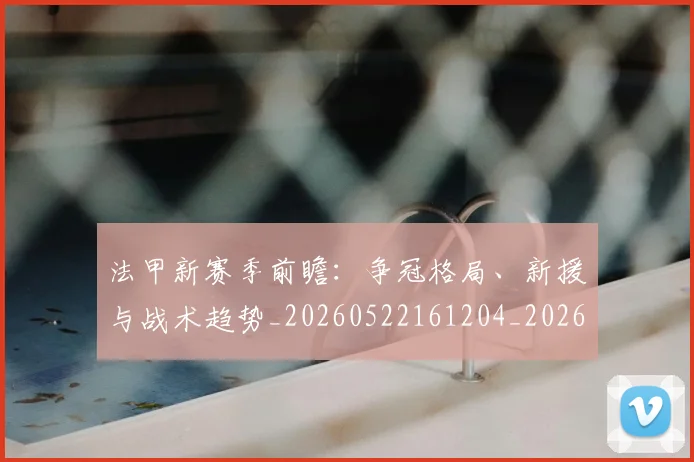 法甲新赛季前瞻：争冠格局、新援与战术趋势_20260522161204_20260707153425