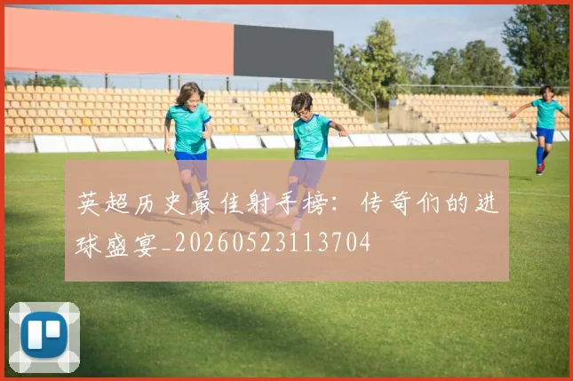 英超历史最佳射手榜：传奇们的进球盛宴_20260523113704