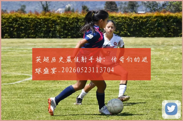 英超历史最佳射手榜：传奇们的进球盛宴_20260523113704