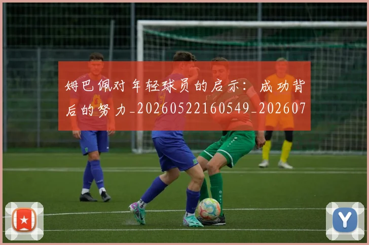 姆巴佩对年轻球员的启示：成功背后的努力_20260522160549_20260720185415