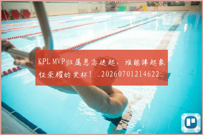 KPL MVP归属悬念迭起，谁能捧起象征荣耀的奖杯！_20260701214622_20260715181155