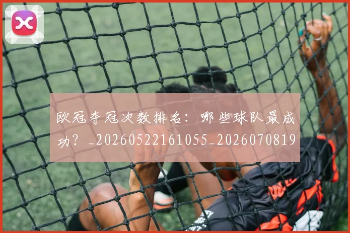 欧冠夺冠次数排名：哪些球队最成功？_20260522161055_20260708190514