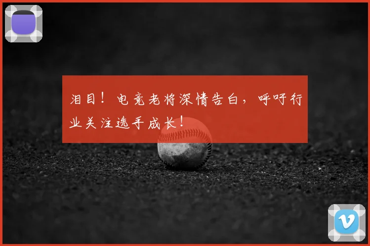 泪目！电竞老将深情告白，呼吁行业关注选手成长！