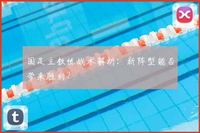国足主教练战术解析：新阵型能否带来胜利？
